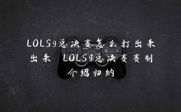 LOLS9总决赛怎么打出来出来 LOLS9总决赛赛制介绍归纳