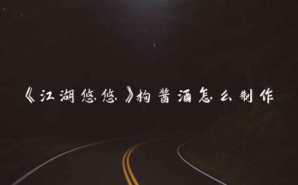 《江湖悠悠》枸酱酒怎么制作