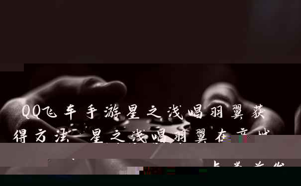 QQ飞车手游星之浅唱羽翼获得方法 星之浅唱羽翼在商城点券首发