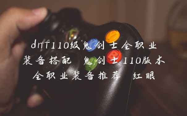 dnf110级鬼剑士全职业装备搭配 鬼剑士110版本全职业装备推荐 红眼