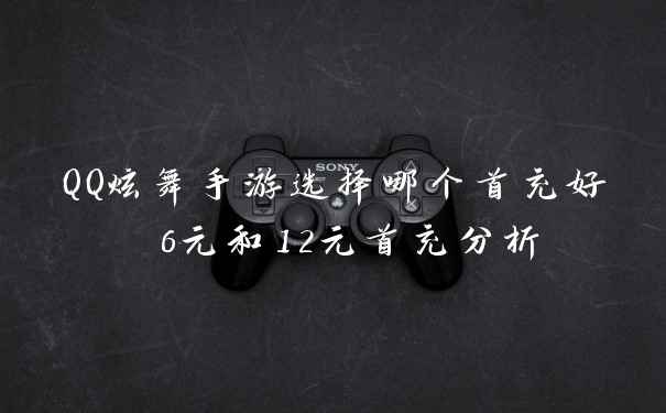 QQ炫舞手游选择哪个首充好 6元和12元首充分析