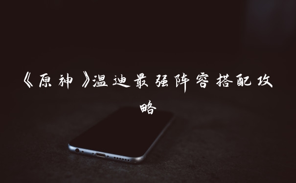 《原神》温迪最强阵容搭配攻略