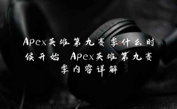 Apex英雄第九赛季什么时候开始 Apex英雄第九赛季内容详解