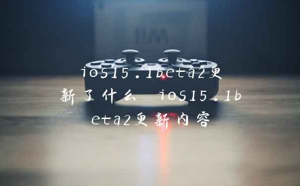 ios15.1beta2更新了什么 ios15.1beta2更新内容