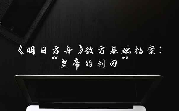 《明日方舟》敌方基础档案：“皇帝的利刃”