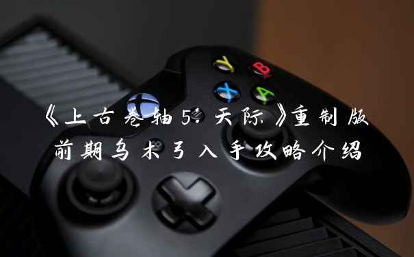 《上古卷轴5:天际》重制版前期乌木弓入手攻略介绍