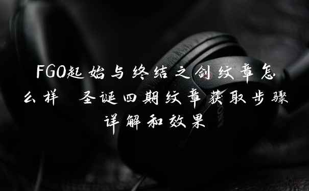 FGO起始与终结之剑纹章怎么样 圣诞四期纹章获取步骤详解和效果