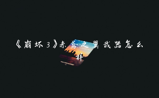 《崩坏3》赤鸢之翼武器怎么样