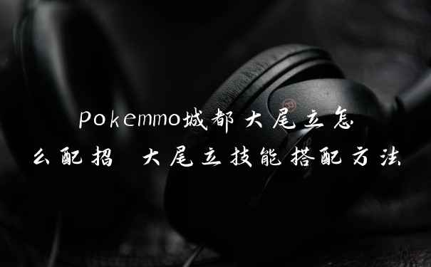 pokemmo城都大尾立怎么配招 大尾立技能搭配方法