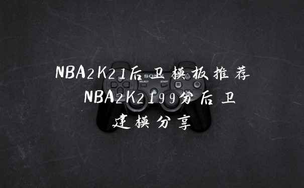 NBA2K21后卫模板推荐 NBA2K2199分后卫建模分享