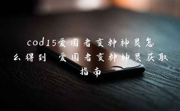 cod15爱国者变种神灵怎么得到 爱国者变种神灵获取指南