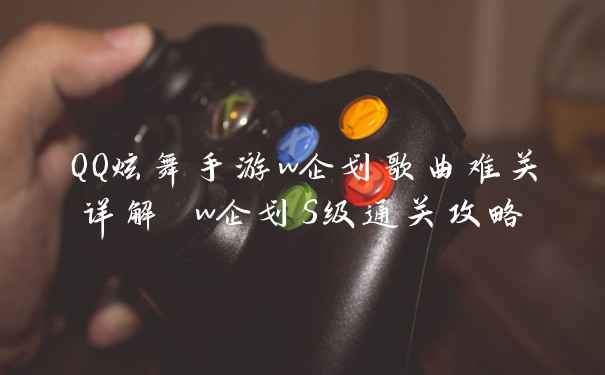 QQ炫舞手游w企划歌曲难关详解 w企划S级通关攻略