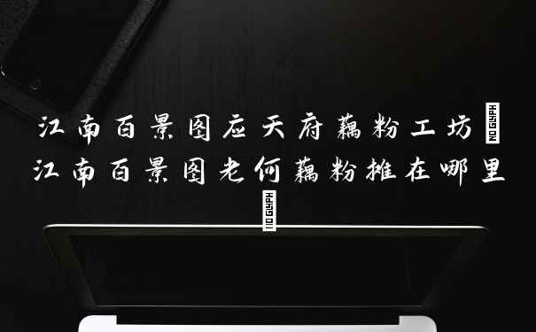 江南百景图应天府藕粉工坊(江南百景图老何藕粉摊在哪里)