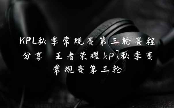 KPL秋季常规赛第三轮赛程分享 王者荣耀kpl秋季赛常规赛第三轮