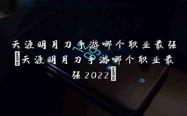 天涯明月刀手游哪个职业最强(天涯明月刀手游哪个职业最强2022)
