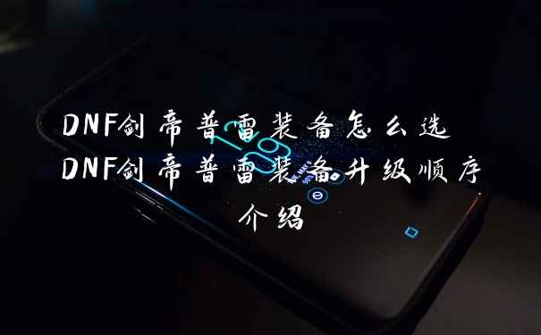 DNF剑帝普雷装备怎么选 DNF剑帝普雷装备升级顺序介绍