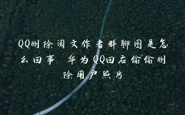 QQ删除阅文作者群聊图是怎么回事 华为QQ回应偷偷删除用户照片