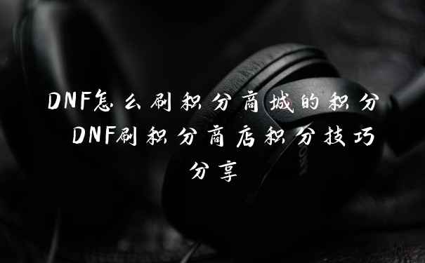 DNF怎么刷积分商城的积分 DNF刷积分商店积分技巧分享