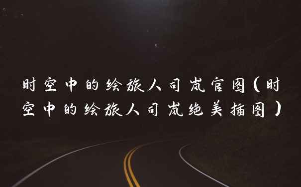 时空中的绘旅人司岚官图（时空中的绘旅人司岚绝美插图）