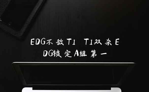 EDG不敌T1 T1双杀EDG锁定A组第一