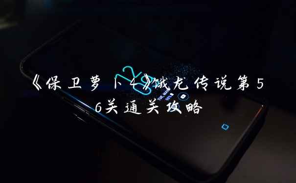 《保卫萝卜4》饿龙传说第56关通关攻略