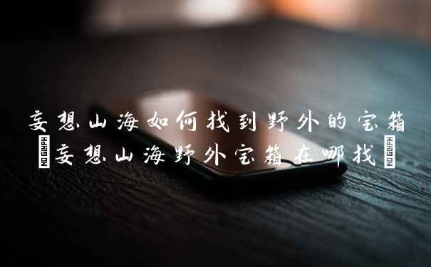 妄想山海如何找到野外的宝箱(妄想山海野外宝箱在哪找)