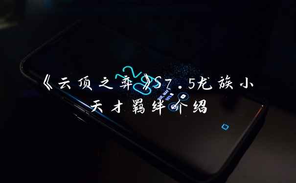 《云顶之弈》S7.5龙族小天才羁绊介绍