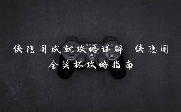 侠隐阁成就攻略详解 侠隐阁全奖杯攻略指南