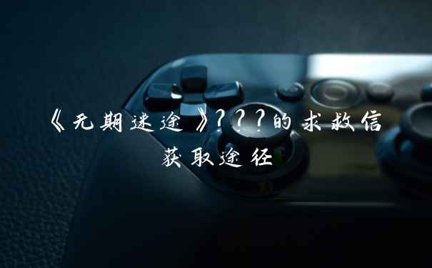 《无期迷途》？？？的求救信获取途径