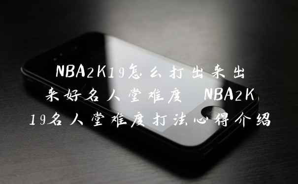 NBA2K19怎么打出来出来好名人堂难度 NBA2K19名人堂难度打法心得介绍