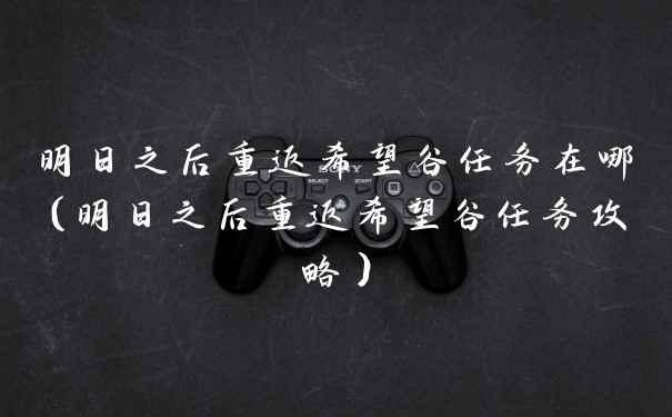 明日之后重返希望谷任务在哪(明日之后重返希望谷任务攻略)