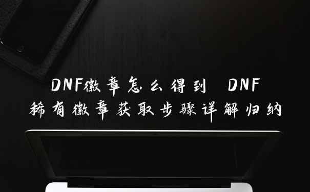 DNF徽章怎么得到 DNF稀有徽章获取步骤详解归纳
