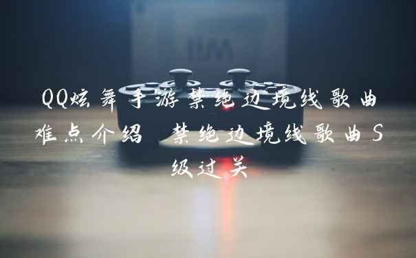 QQ炫舞手游禁绝边境线歌曲难点介绍 禁绝边境线歌曲S级过关