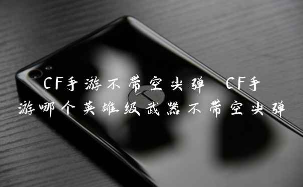 CF手游不带空尖弹 CF手游哪个英雄级武器不带空尖弹