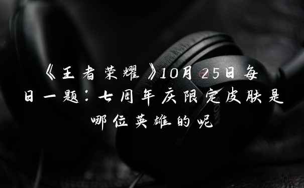 《王者荣耀》10月25日每日一题：七周年庆限定皮肤是哪位英雄的呢