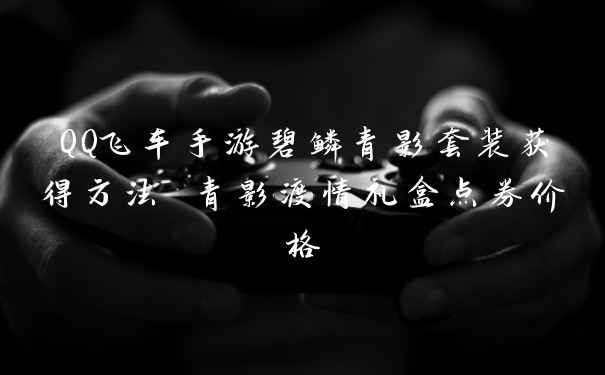 QQ飞车手游碧鳞青影套装获得方法 青影渡情礼盒点券价格