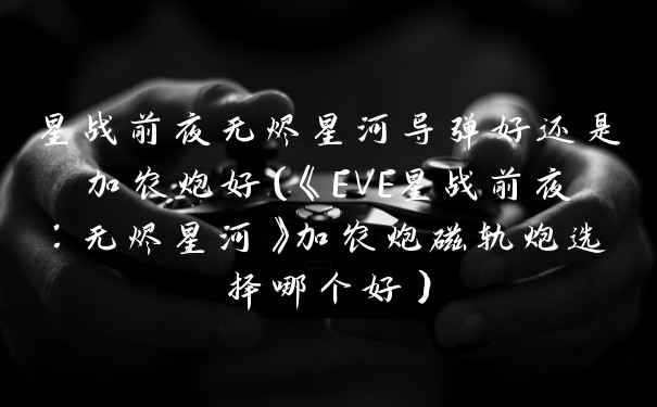 星战前夜无烬星河导弹好还是加农炮好(《EVE星战前夜:无烬星河》加农炮磁轨炮选择哪个好)