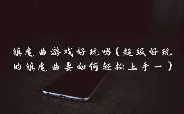 镇魔曲游戏好玩吗（超级好玩的镇魔曲要如何轻松上手一）