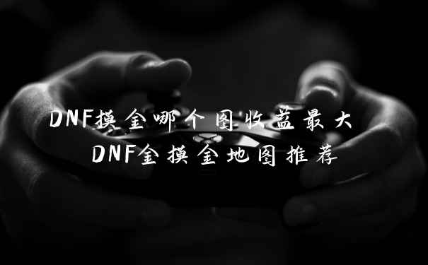 DNF摸金哪个图收益最大 DNF金摸金地图推荐