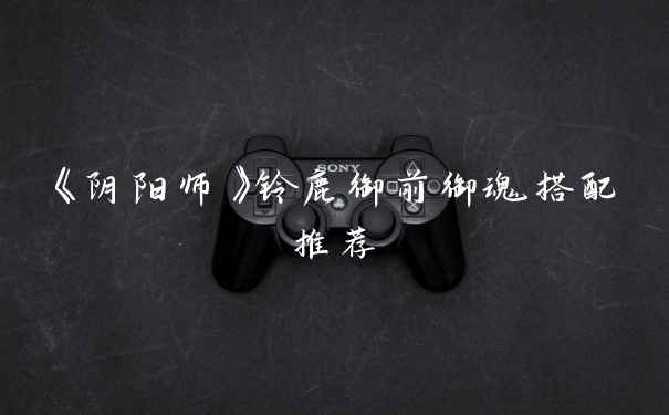 《阴阳师》铃鹿御前御魂搭配推荐