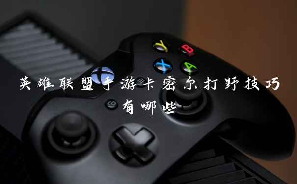 英雄联盟手游卡密尔打野技巧有哪些
