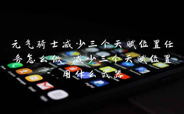 元气骑士减少三个天赋位置任务怎么做 减少三个天赋位置用什么武器