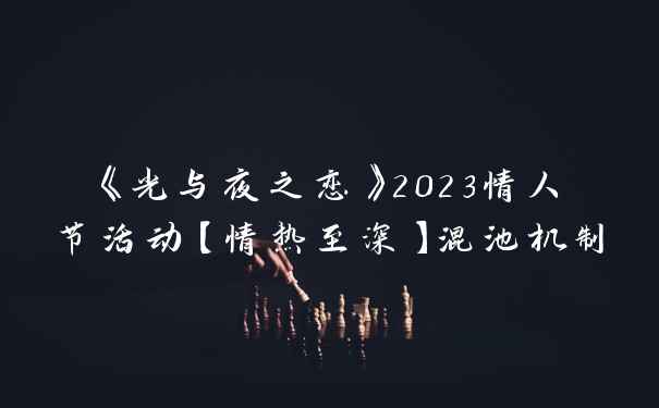 《光与夜之恋》2023情人节活动【情热至深】混池机制