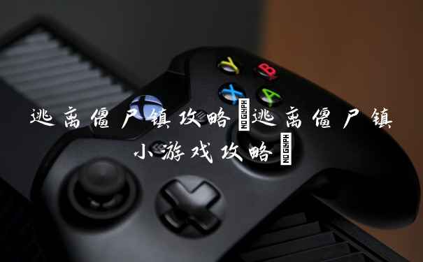 逃离僵尸镇攻略(逃离僵尸镇小游戏攻略)