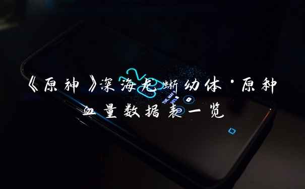 《原神》深海龙蜥幼体·原种血量数据表一览