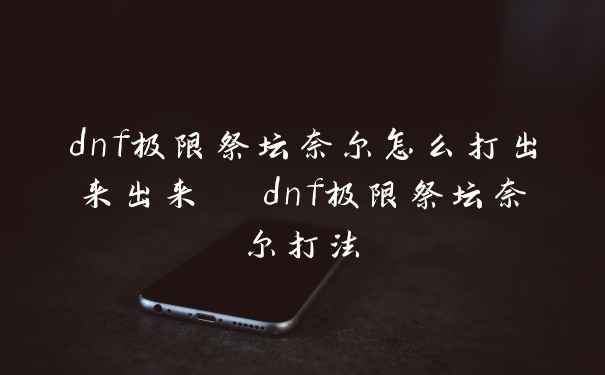 dnf极限祭坛奈尔怎么打出来出来  dnf极限祭坛奈尔打法