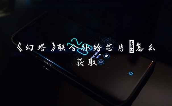 《幻塔》联合补给芯片Ⅱ怎么获取