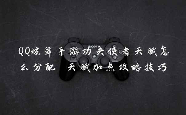 QQ炫舞手游功夫使者天赋怎么分配 天赋加点攻略技巧