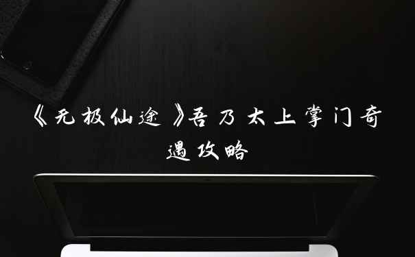 《无极仙途》吾乃太上掌门奇遇攻略
