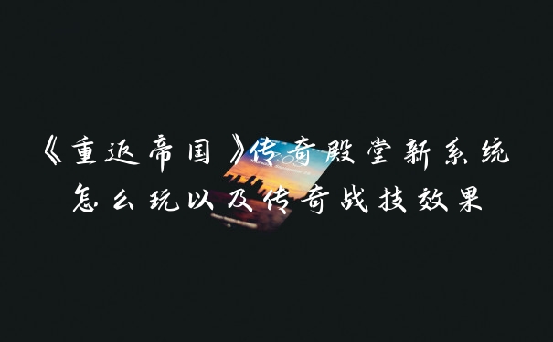 《重返帝国》传奇殿堂新系统怎么玩以及传奇战技效果